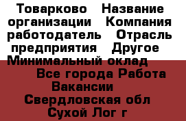 Товарково › Название организации ­ Компания-работодатель › Отрасль предприятия ­ Другое › Минимальный оклад ­ 15 000 - Все города Работа » Вакансии   . Свердловская обл.,Сухой Лог г.